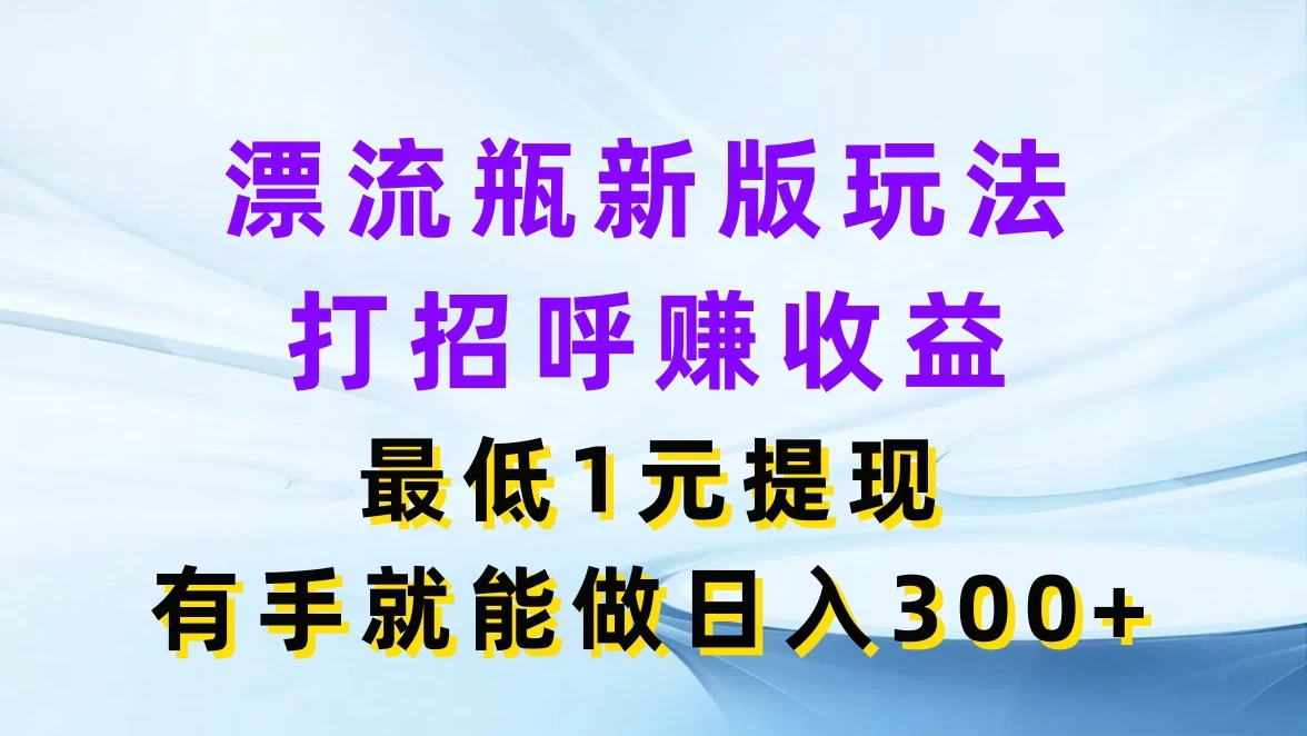 漂流瓶新版玩法，打招呼赚收益，最低1元提现，有手就能做日入300+ - 项目资源网