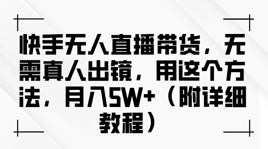 快手无人直播带货，无需真人出镜，用这个方法，月入5W+（附详细教程） - 项目资源网