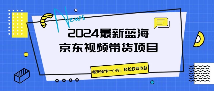 2024最新蓝海京东视频带货项目,每天操作一小时,轻松获取收益 - 项目资源网