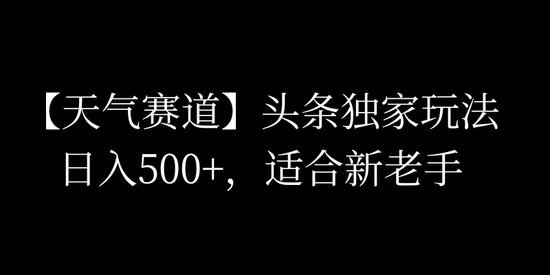 头条天气赛道，日入500+，独家玩法，AI模板写文，适合新老手 - 项目资源网