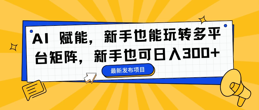 AI 赋能,新手也能玩转多平台矩阵,新手也可日入300+ - 项目资源网