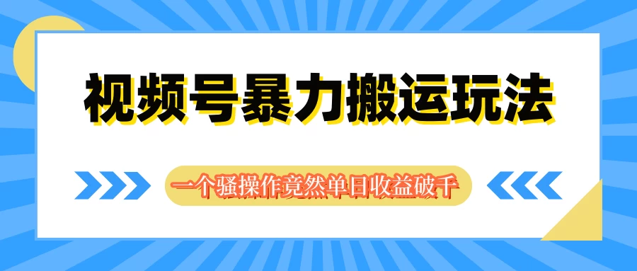 视频号暴力搬运玩法,一个骚操作竟然单日收益破千 - 项目资源网