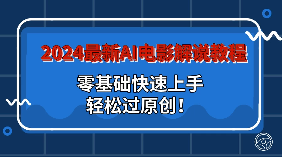 2024最新AI电影解说教程：零基础快速上手，轻松过原创！ - 项目资源网