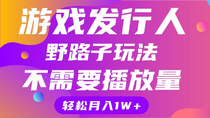 游戏发行人野路子玩法,打破播放量魔咒,月入1W+ - 项目资源网