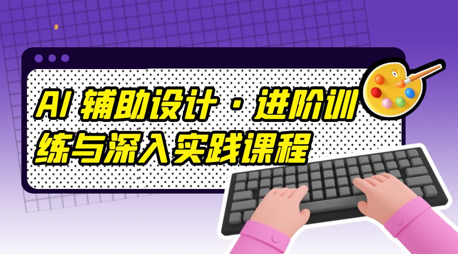 AI 辅助设计 · 进阶训练与深入实践课程:利用人工智能辅助设计创作 AI 辅助设计 · 进阶训练与深入实践课程:利用人工智能辅助设计创作