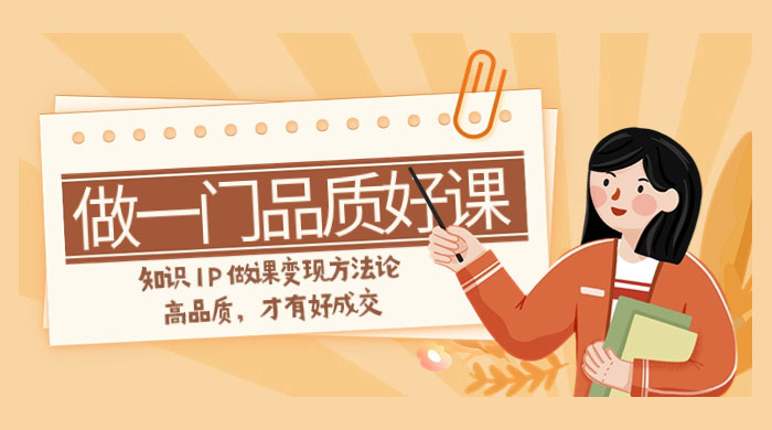 如何做一门·品质好课,知识 IP 做课变现方法论,高品质,才有好成交(11节) - 项目资源网