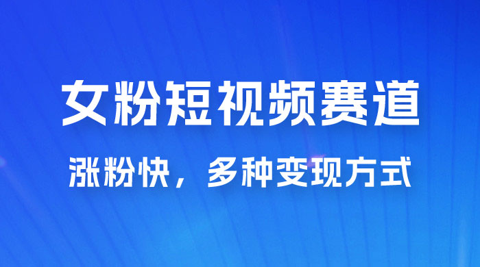 女性粉丝领域短视频赛道，操作简单只靠搬运，涨粉快，多种变现方式 - 项目资源网