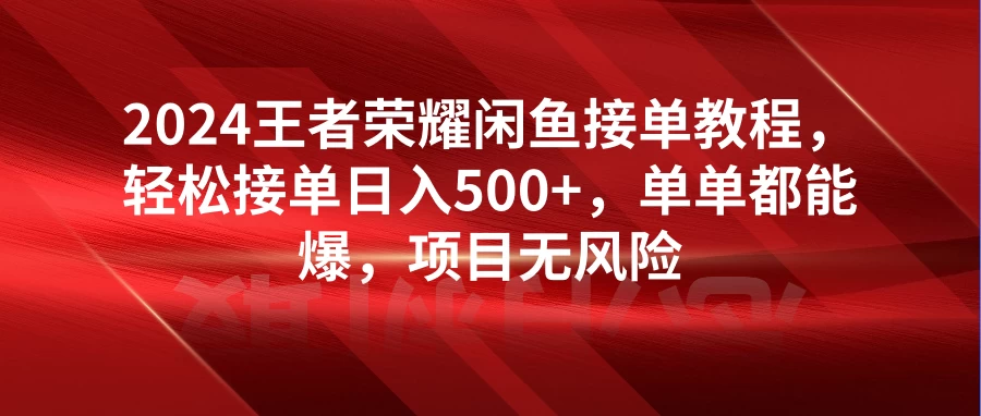 2024王者荣耀闲鱼接单教程,轻松接单日入500+,单单都能爆,项目无风险 - 项目资源网