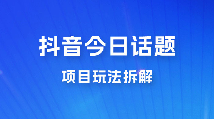 抖音《今日话题》保姆级玩法拆解,抖音很火爆的玩法,六种变现方式助你快速拿到结果 抖音《今日话题》保姆级玩法拆解,抖音很火爆的玩法,六种变现方式助你快速拿到结果