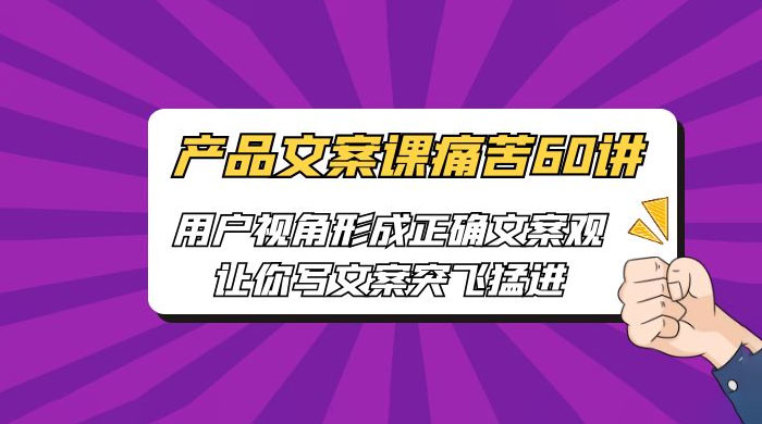 产品文案课痛苦 60 讲:用户视角形成正确文案观,让你写文案突飞猛进 产品文案课痛苦 60 讲:用户视角形成正确文案观,让你写文案突飞猛进