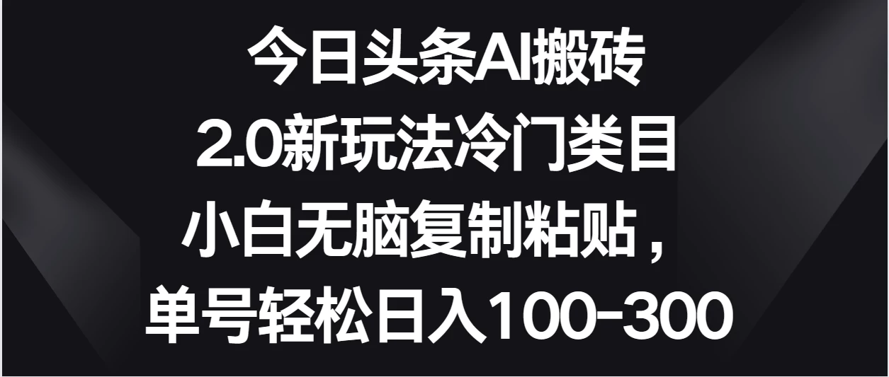 今日头条AI搬砖新玩法,冷门类目小白无脑复制粘贴,单号轻松日入100-300 - 项目资源网