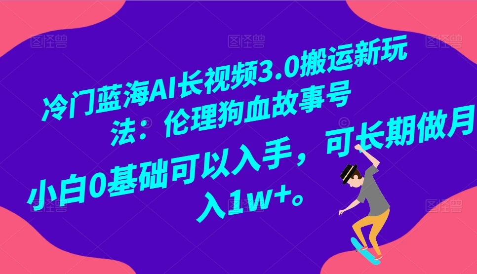 冷门蓝海 AI 长视频 3.0 搬运新玩法：伦理狗血故事号，小白 0 基础可以入手，可长期做月入 1w+ - 项目资源网