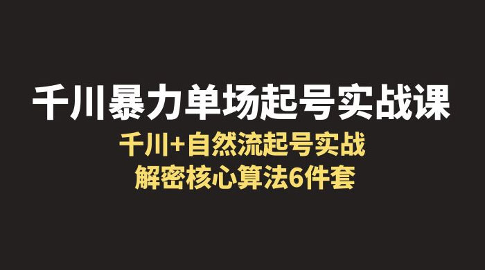 千川暴力单场 · 起号实战课:千川 + 自然流起号实战, 解密核心算法 6 件套 千川暴力单场 · 起号实战课:千川 + 自然流起号实战, 解密核心算法 6 件套