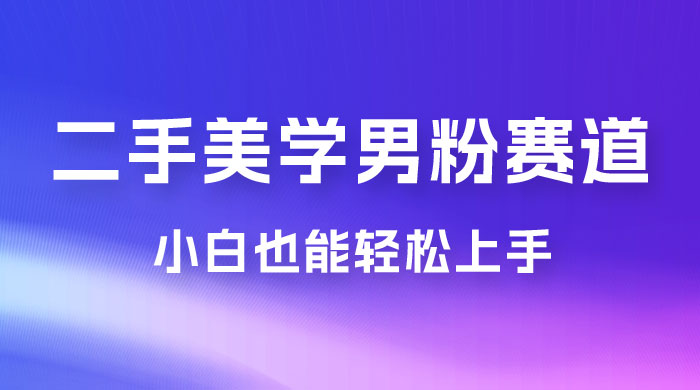 二手美学男粉赛道，长期蓝海项目，免费提供素材，0 基础小白也能轻松上手 - 项目资源网