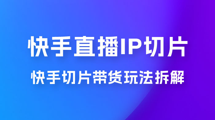 快手直播切片：快手 IP 切片带货项目玩法拆解 - 项目资源网