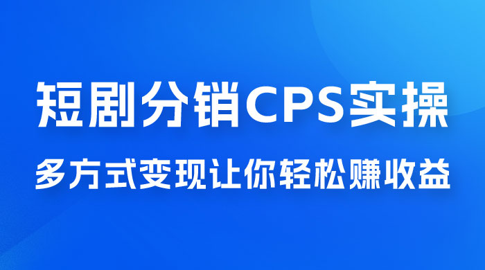全新短剧全新升级玩法，短剧分销 cps 项目实操教学，多方式变现让你轻松赚收益 - 项目资源网