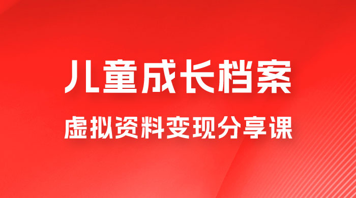 副业拆解:儿童成长档案虚拟资料变现副业,视频版一条龙实操玩法分享给你 副业拆解:儿童成长档案虚拟资料变现副业,视频版一条龙实操玩法分享给你