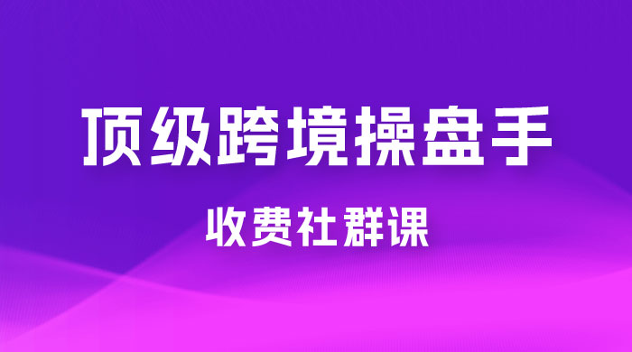 顶级跨境操盘手收费社群课:已累计 100+ 场次,数百小时的干货分享! 顶级跨境操盘手收费社群课:已累计 100+ 场次,数百小时的干货分享!
