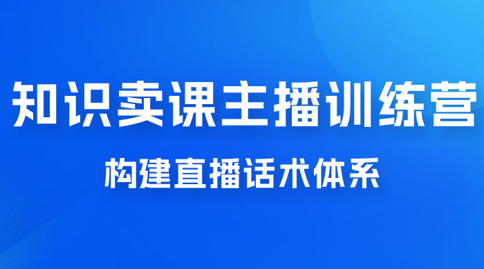 知识卖课主播训练营:找准专属知识产品,打造主播 IP 定位,构建直播话术体系 知识卖课主播训练营:找准专属知识产品,打造主播 IP 定位,构建直播话术体系