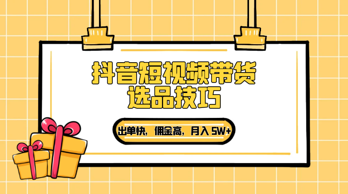抖音短视频带货选品技巧,出单快,佣金高,月入 5W+,从选品到作品发布保姆级教程 - 项目资源网